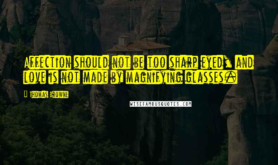 Thomas Browne Quotes: Affection should not be too sharp eyed, and love is not made by magnifying glasses.