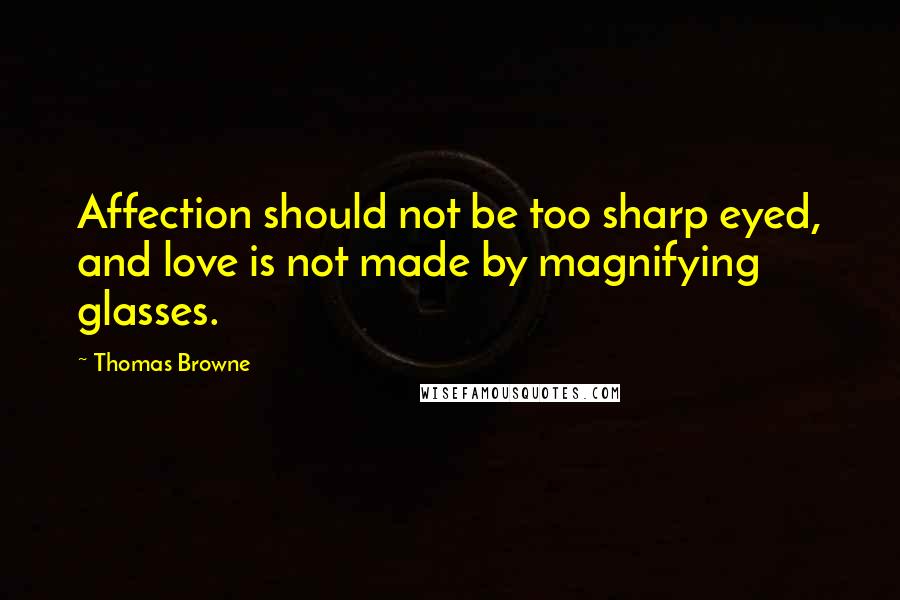 Thomas Browne Quotes: Affection should not be too sharp eyed, and love is not made by magnifying glasses.