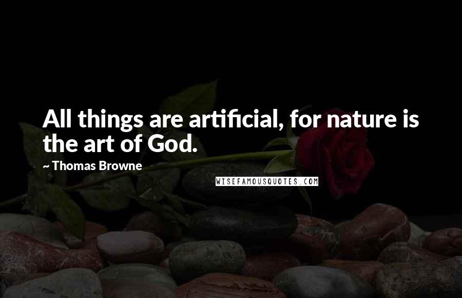 Thomas Browne Quotes: All things are artificial, for nature is the art of God.