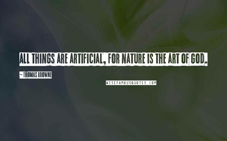Thomas Browne Quotes: All things are artificial, for nature is the art of God.