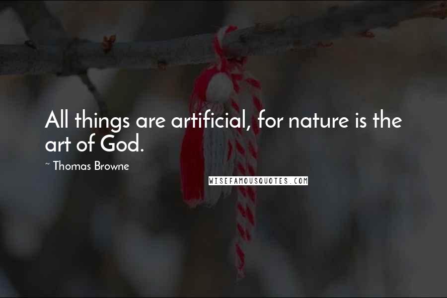 Thomas Browne Quotes: All things are artificial, for nature is the art of God.