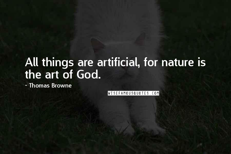 Thomas Browne Quotes: All things are artificial, for nature is the art of God.