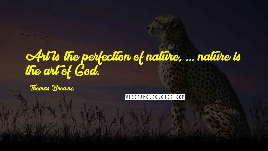 Thomas Browne Quotes: Art is the perfection of nature, ... nature is the art of God.