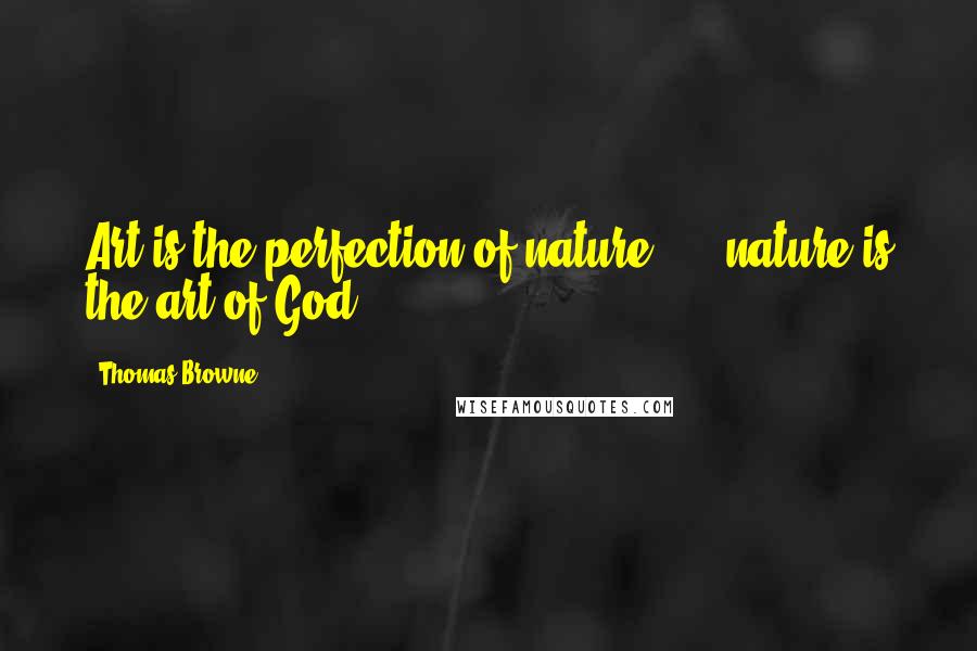 Thomas Browne Quotes: Art is the perfection of nature, ... nature is the art of God.