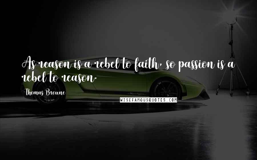 Thomas Browne Quotes: As reason is a rebel to faith, so passion is a rebel to reason.