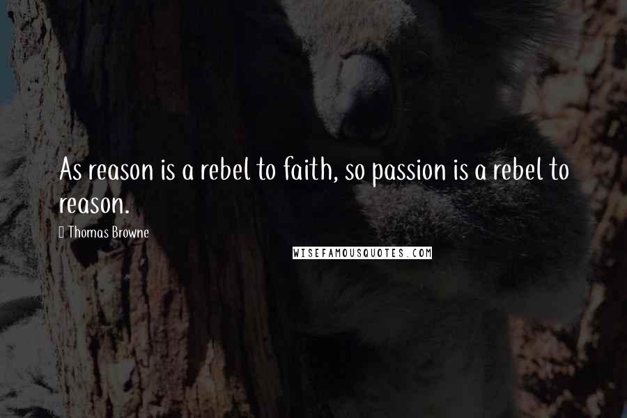 Thomas Browne Quotes: As reason is a rebel to faith, so passion is a rebel to reason.