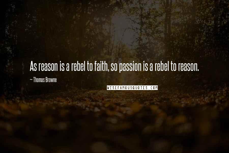 Thomas Browne Quotes: As reason is a rebel to faith, so passion is a rebel to reason.