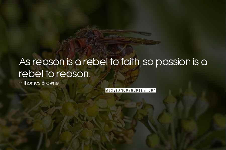 Thomas Browne Quotes: As reason is a rebel to faith, so passion is a rebel to reason.