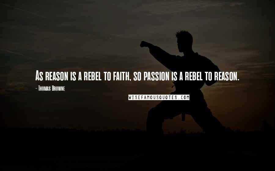 Thomas Browne Quotes: As reason is a rebel to faith, so passion is a rebel to reason.
