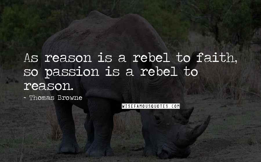 Thomas Browne Quotes: As reason is a rebel to faith, so passion is a rebel to reason.