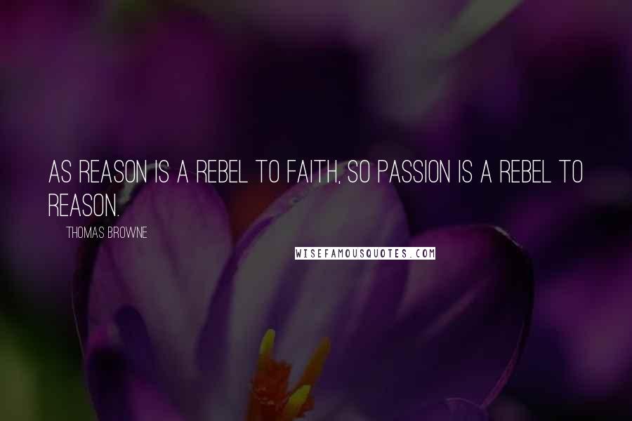 Thomas Browne Quotes: As reason is a rebel to faith, so passion is a rebel to reason.