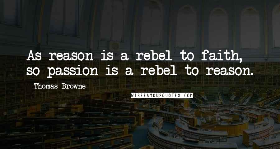 Thomas Browne Quotes: As reason is a rebel to faith, so passion is a rebel to reason.