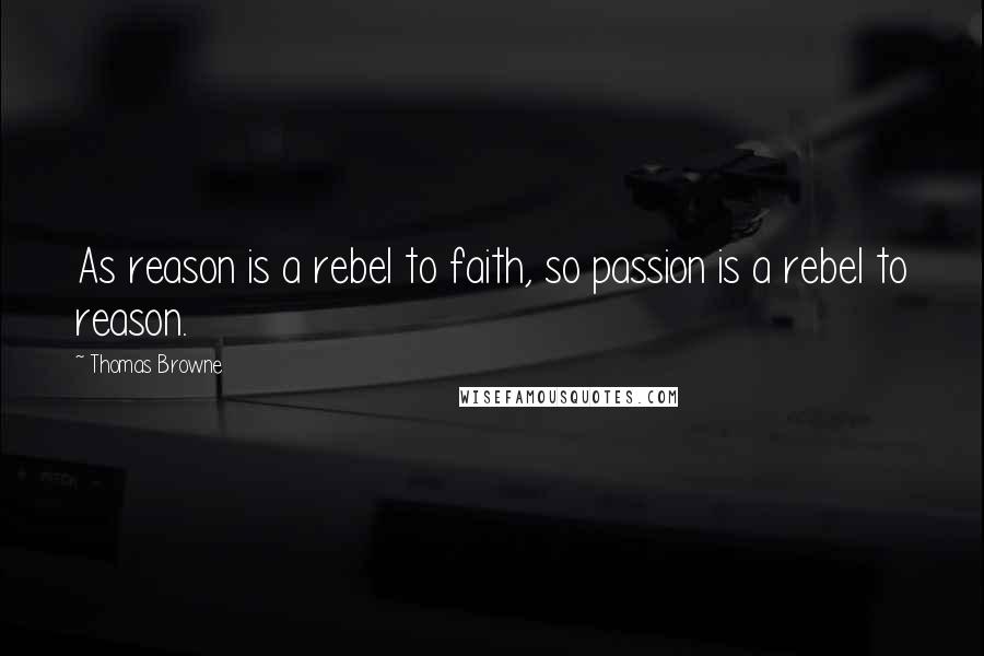 Thomas Browne Quotes: As reason is a rebel to faith, so passion is a rebel to reason.