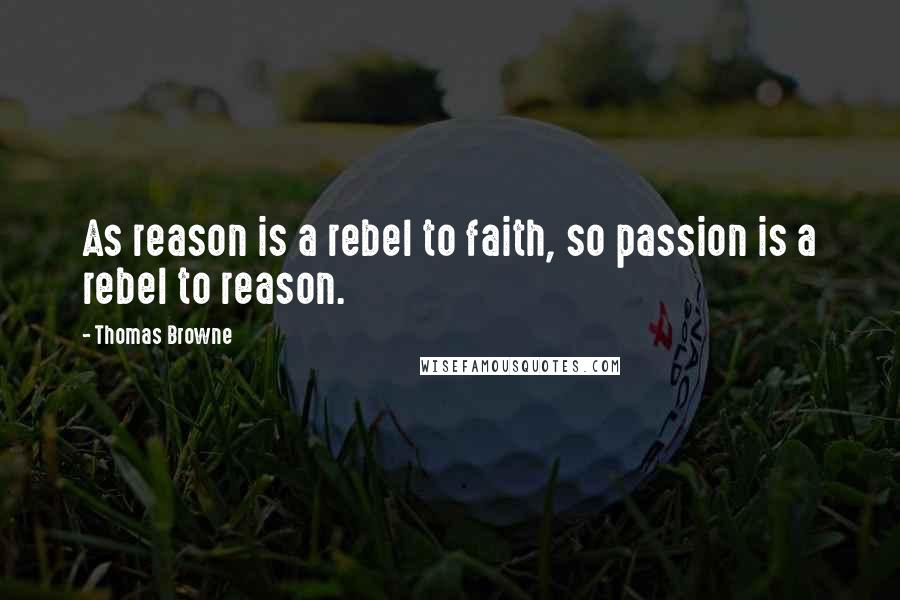 Thomas Browne Quotes: As reason is a rebel to faith, so passion is a rebel to reason.