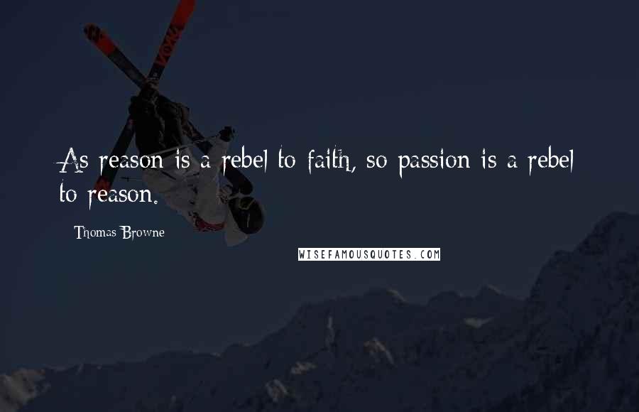 Thomas Browne Quotes: As reason is a rebel to faith, so passion is a rebel to reason.