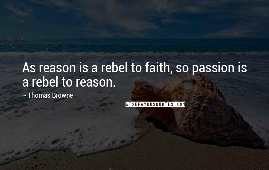 Thomas Browne Quotes: As reason is a rebel to faith, so passion is a rebel to reason.