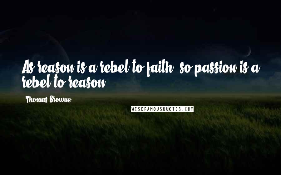 Thomas Browne Quotes: As reason is a rebel to faith, so passion is a rebel to reason.