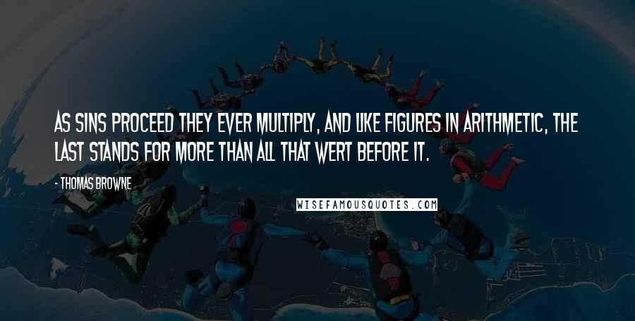 Thomas Browne Quotes: As sins proceed they ever multiply, and like figures in arithmetic, the last stands for more than all that wert before it.