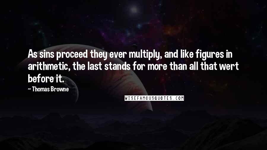 Thomas Browne Quotes: As sins proceed they ever multiply, and like figures in arithmetic, the last stands for more than all that wert before it.