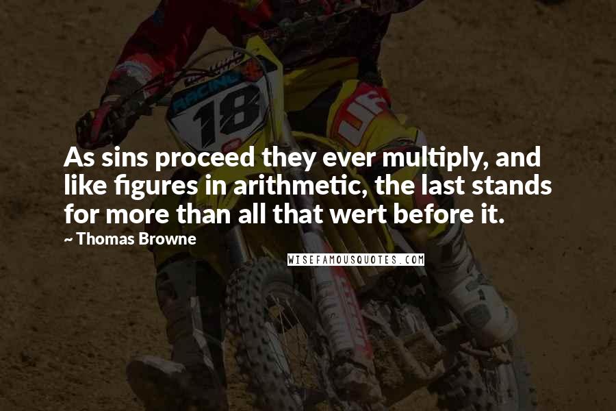 Thomas Browne Quotes: As sins proceed they ever multiply, and like figures in arithmetic, the last stands for more than all that wert before it.