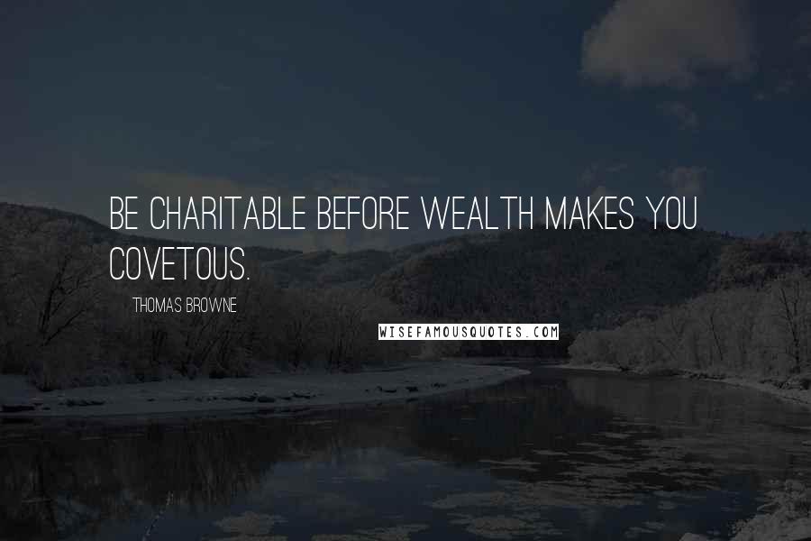 Thomas Browne Quotes: Be charitable before wealth makes you covetous.