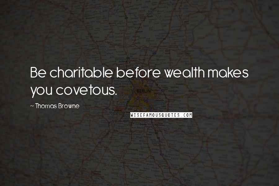 Thomas Browne Quotes: Be charitable before wealth makes you covetous.