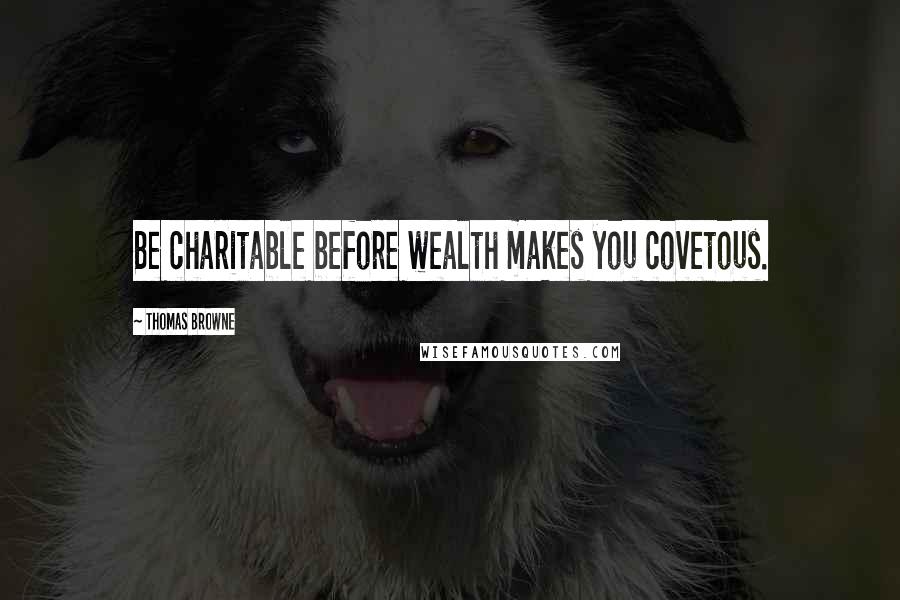 Thomas Browne Quotes: Be charitable before wealth makes you covetous.