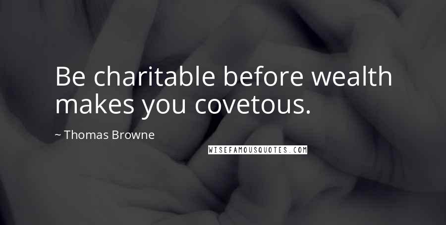 Thomas Browne Quotes: Be charitable before wealth makes you covetous.