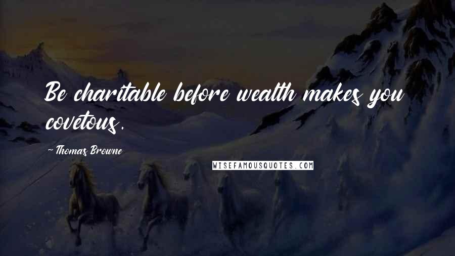 Thomas Browne Quotes: Be charitable before wealth makes you covetous.