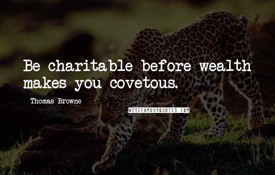 Thomas Browne Quotes: Be charitable before wealth makes you covetous.