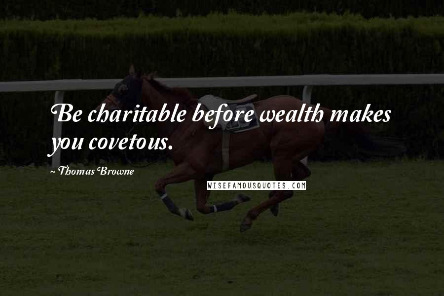 Thomas Browne Quotes: Be charitable before wealth makes you covetous.