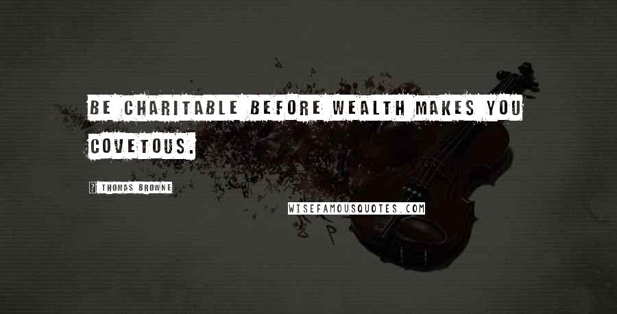 Thomas Browne Quotes: Be charitable before wealth makes you covetous.