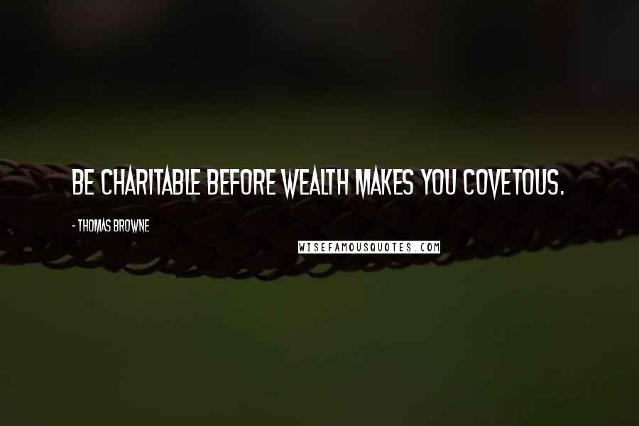 Thomas Browne Quotes: Be charitable before wealth makes you covetous.