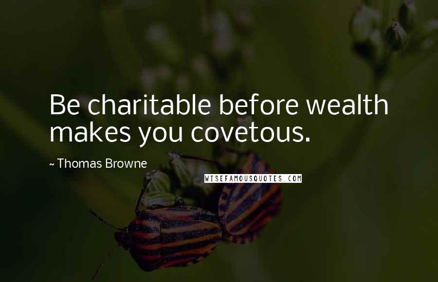 Thomas Browne Quotes: Be charitable before wealth makes you covetous.