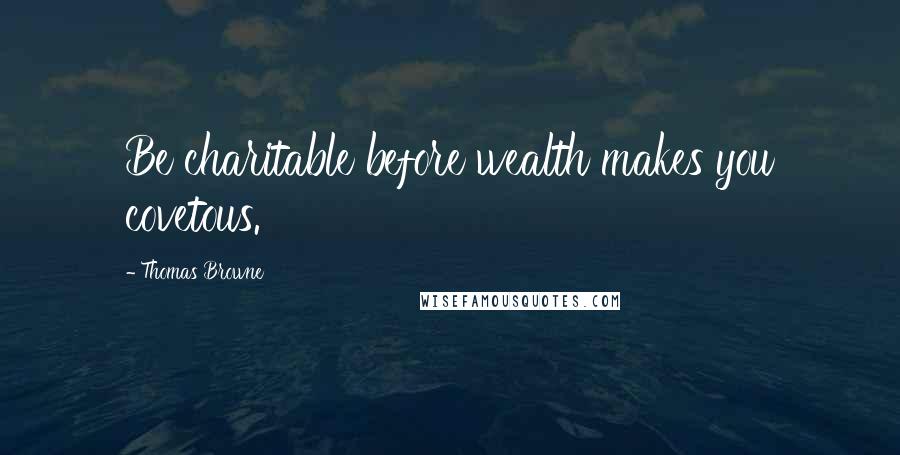 Thomas Browne Quotes: Be charitable before wealth makes you covetous.