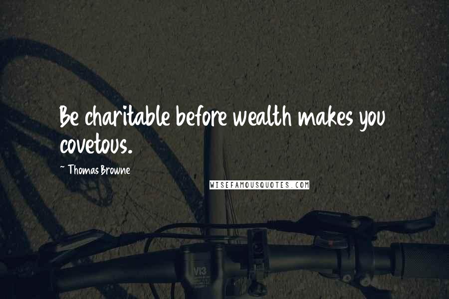 Thomas Browne Quotes: Be charitable before wealth makes you covetous.