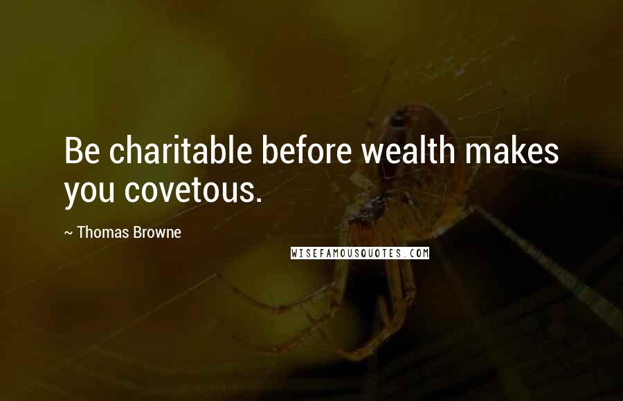 Thomas Browne Quotes: Be charitable before wealth makes you covetous.