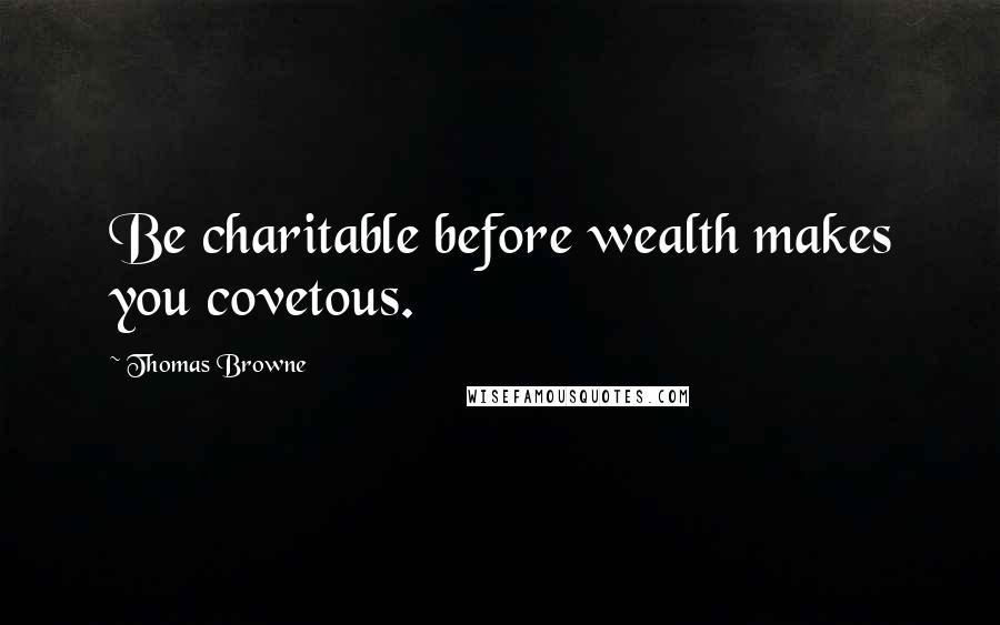 Thomas Browne Quotes: Be charitable before wealth makes you covetous.