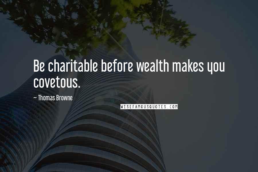 Thomas Browne Quotes: Be charitable before wealth makes you covetous.