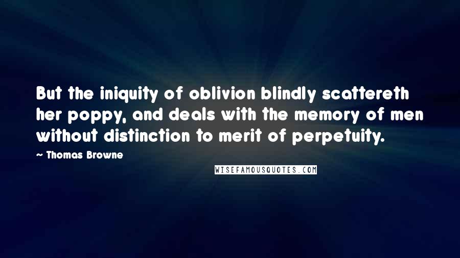 Thomas Browne Quotes: But the iniquity of oblivion blindly scattereth her poppy, and deals with the memory of men without distinction to merit of perpetuity.