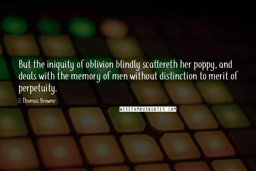 Thomas Browne Quotes: But the iniquity of oblivion blindly scattereth her poppy, and deals with the memory of men without distinction to merit of perpetuity.