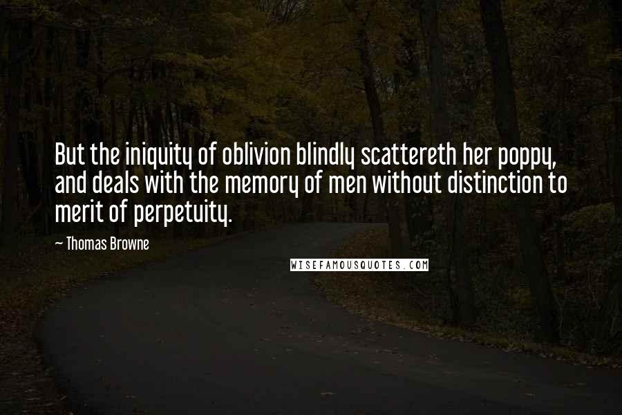 Thomas Browne Quotes: But the iniquity of oblivion blindly scattereth her poppy, and deals with the memory of men without distinction to merit of perpetuity.
