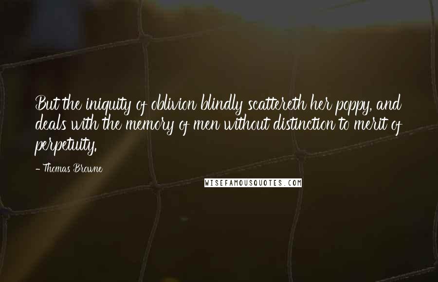 Thomas Browne Quotes: But the iniquity of oblivion blindly scattereth her poppy, and deals with the memory of men without distinction to merit of perpetuity.