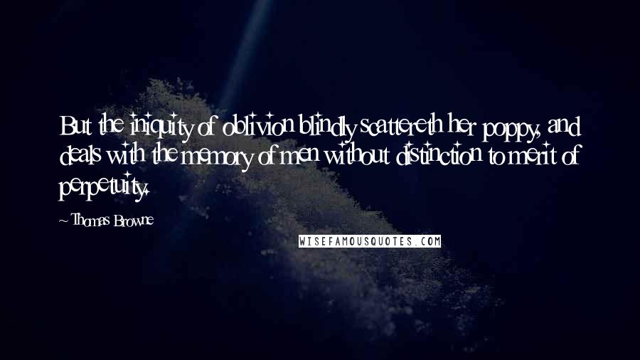 Thomas Browne Quotes: But the iniquity of oblivion blindly scattereth her poppy, and deals with the memory of men without distinction to merit of perpetuity.