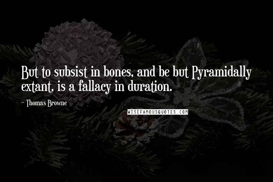 Thomas Browne Quotes: But to subsist in bones, and be but Pyramidally extant, is a fallacy in duration.