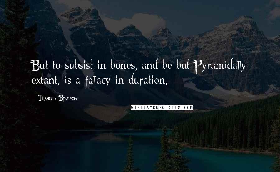 Thomas Browne Quotes: But to subsist in bones, and be but Pyramidally extant, is a fallacy in duration.