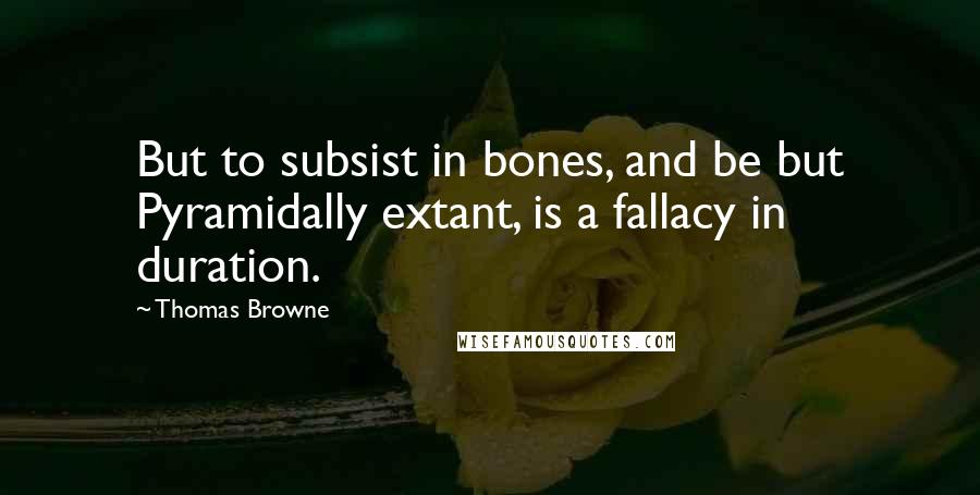 Thomas Browne Quotes: But to subsist in bones, and be but Pyramidally extant, is a fallacy in duration.