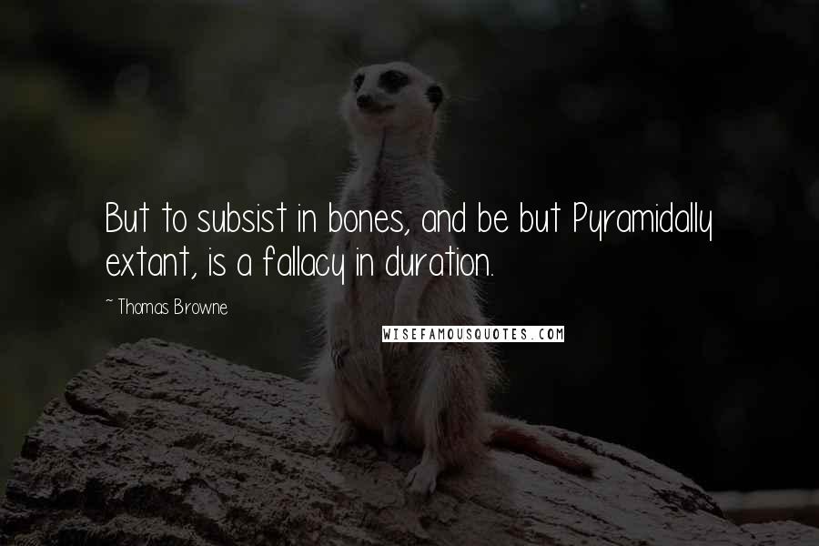 Thomas Browne Quotes: But to subsist in bones, and be but Pyramidally extant, is a fallacy in duration.