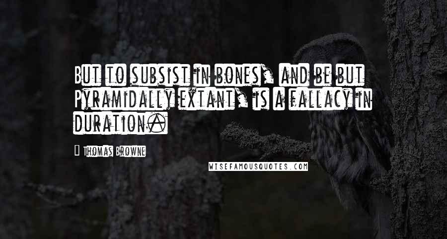 Thomas Browne Quotes: But to subsist in bones, and be but Pyramidally extant, is a fallacy in duration.