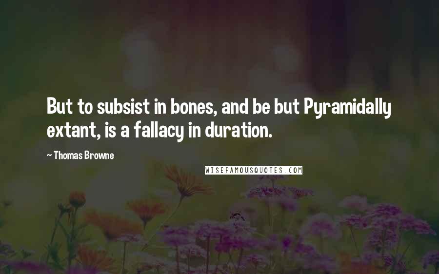 Thomas Browne Quotes: But to subsist in bones, and be but Pyramidally extant, is a fallacy in duration.